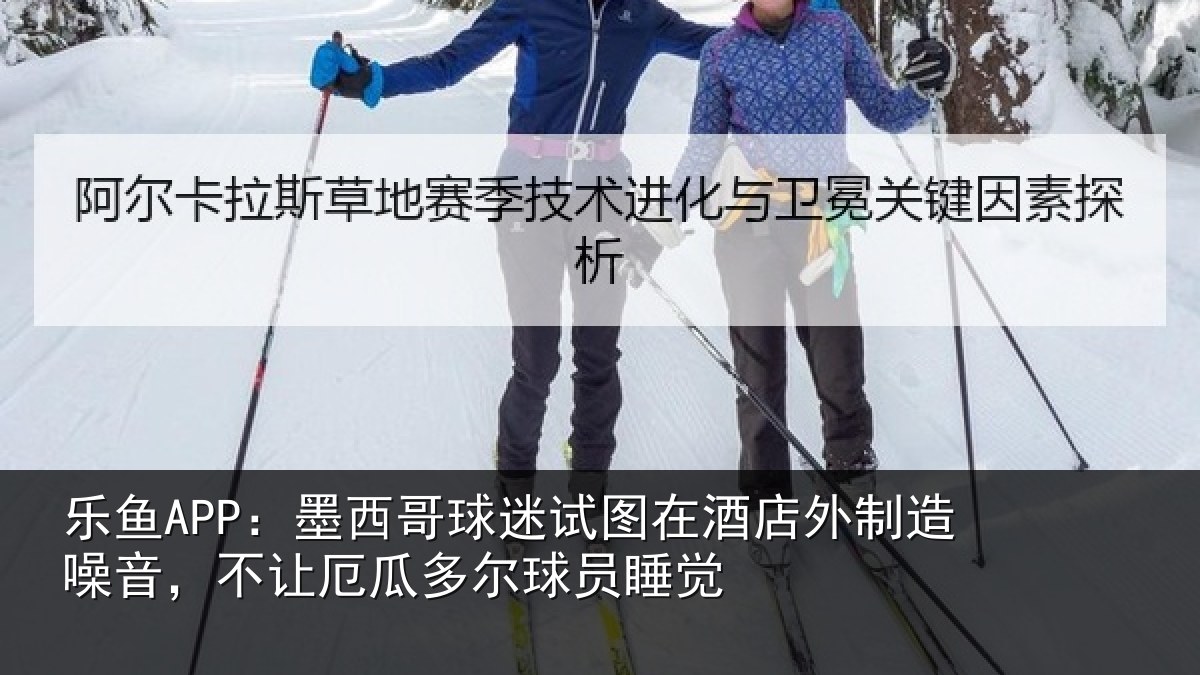 乐鱼APP:墨西哥球迷试图在酒店外制造噪音,不让厄瓜多尔球员睡觉