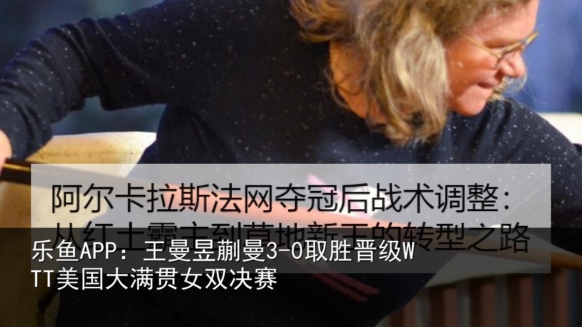 乐鱼APP：王曼相关情况国大满贯女双决赛