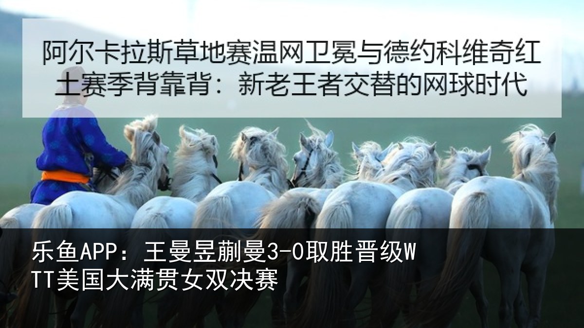 乐鱼APP：王曼昱蒯曼3-0取胜晋级WTT美国大满贯女双决赛