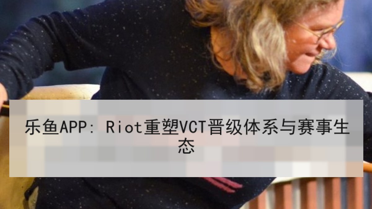 乐鱼APP: Riot重塑VCT晋级体系与赛事生态 乐鱼APP: Riot重塑VCT晋级体系与赛事生态