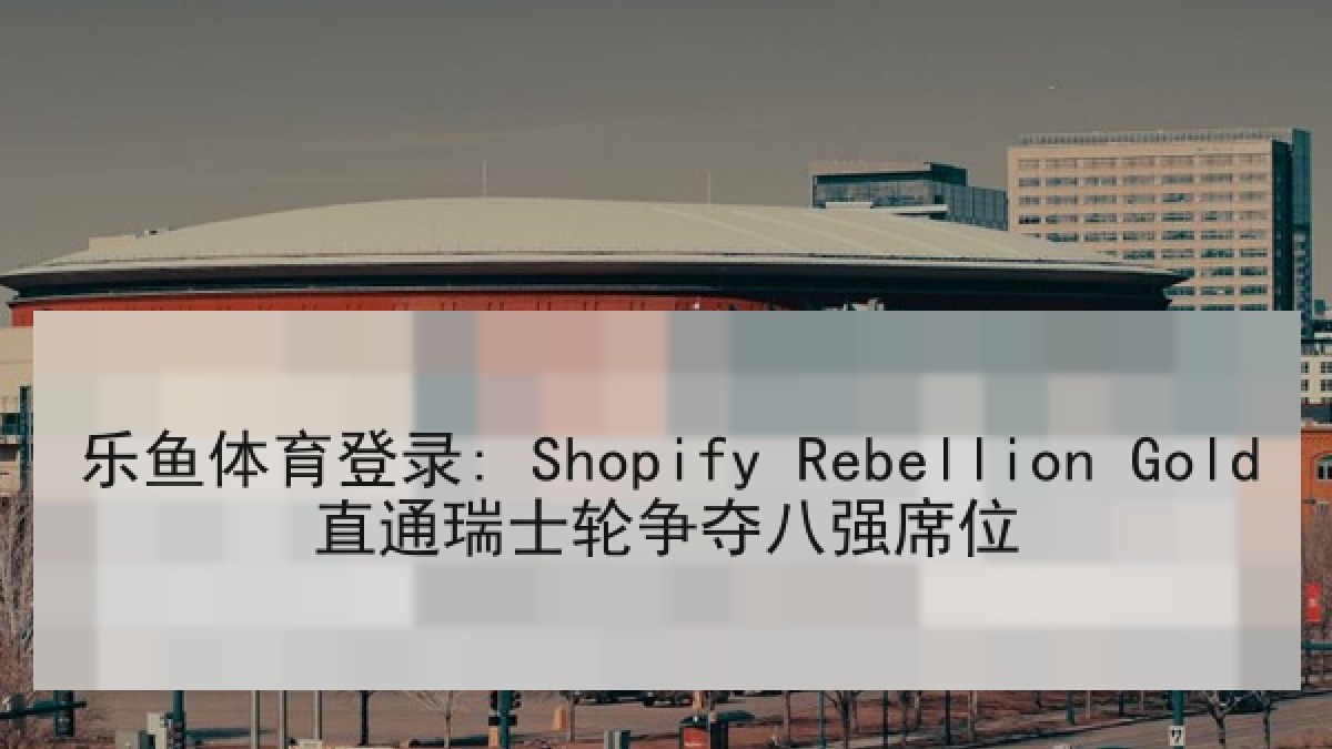 乐鱼体育登录: Shopify Rebellion Gold直通瑞士轮争夺八强席位 乐鱼体育登录: Shopify Rebellion Gold直通瑞士轮争夺八强席位