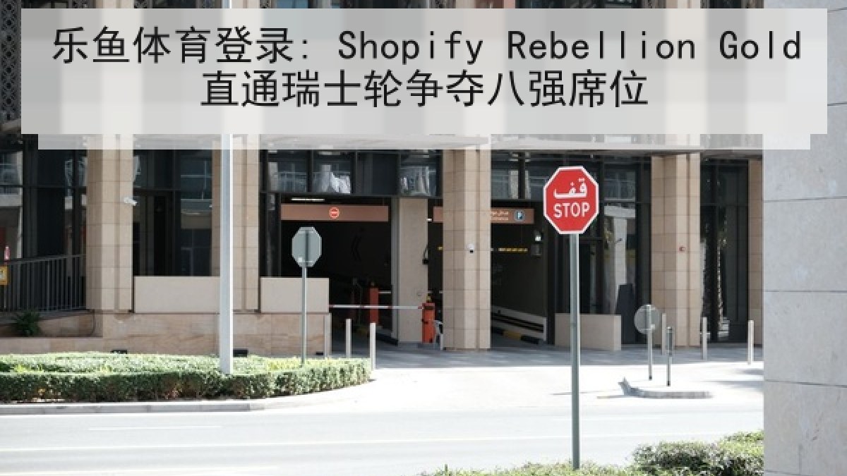 乐鱼体育登录: Shopify Rebellion Gold直通瑞士轮争夺八强席位