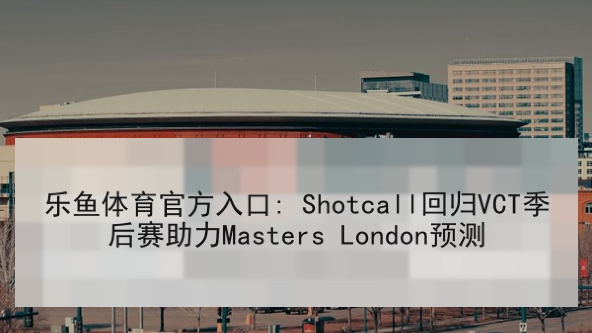 乐鱼体育官方入口: Shotcall回归VCT季后赛助力Masters London预测