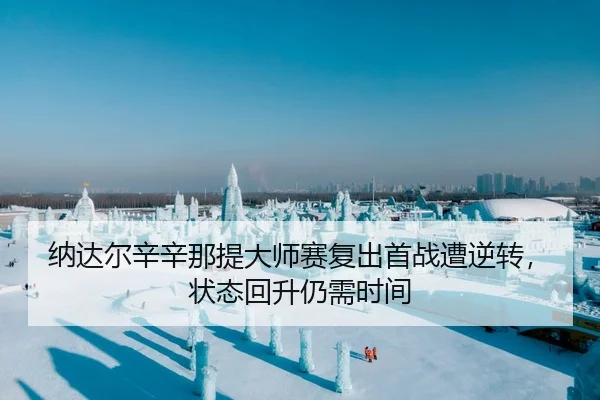纳达尔辛辛那提大师赛复出首战遭逆转，状态回升仍需时间