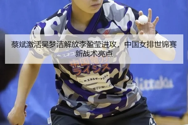 蔡斌激活吴梦洁解放李盈莹进攻，中国女排世锦赛新战术亮点