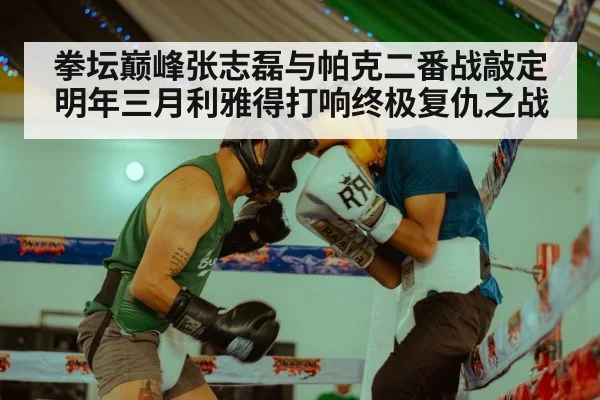 拳坛巅峰张志磊与帕克二番战敲定明年三月利雅得打响终极复仇之战