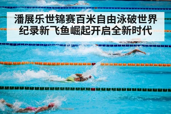 潘展乐世锦赛百米自由泳破世界纪录新飞鱼崛起开启全新时代